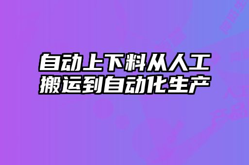 自动上下料从人工搬运到自动化生产