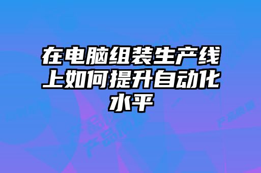 在电脑组装生产线上如何提升自动化水平