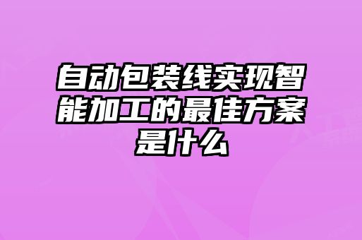 自动包装线实现智能加工的最佳方案是什么