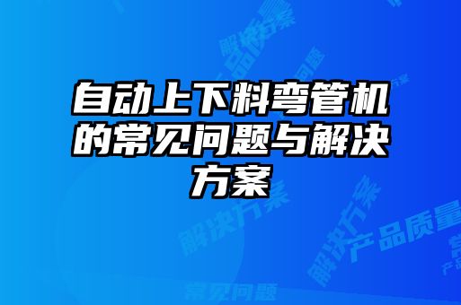 自动上下料弯管机的常见问题与解决方案