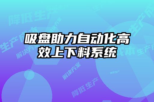 吸盘助力自动化高效上下料系统