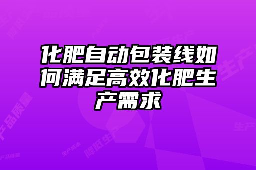 化肥自动包装线如何满足高效化肥生产需求