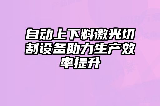 自动上下料激光切割设备助力生产效率提升