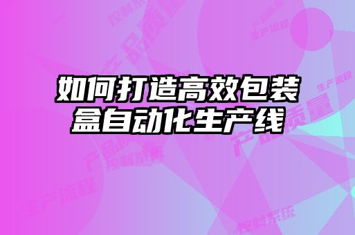 如何打造高效包装盒自动化生产线