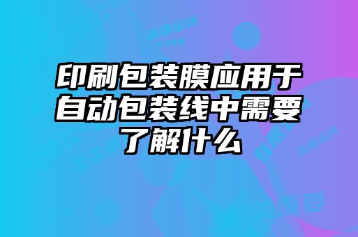 印刷包装膜应用于自动包装线中需要了解什么