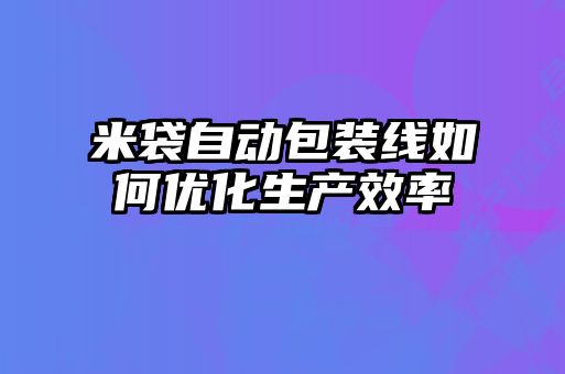 米袋自动包装线如何优化生产效率