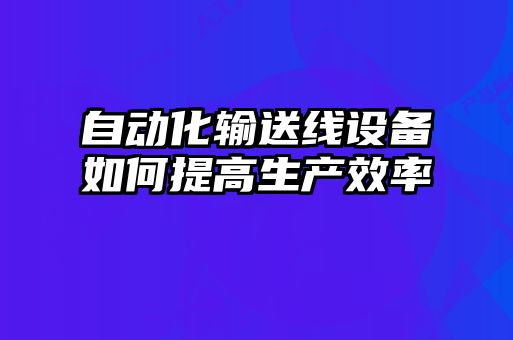 自动化输送线设备如何提高生产效率