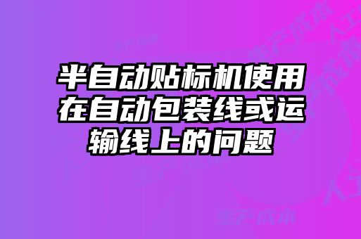 半自动贴标机使用在自动包装线或运输线上的问题