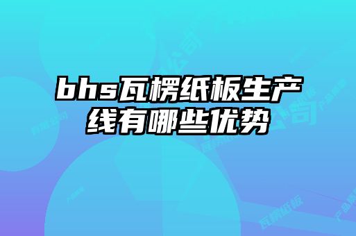 bhs瓦楞纸板生产线有哪些优势