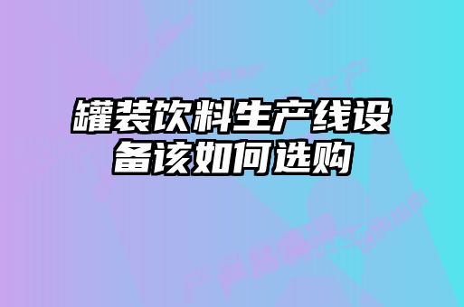 罐装饮料生产线设备该如何选购