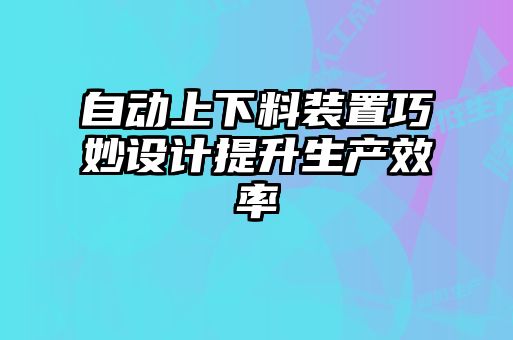 自动上下料装置巧妙设计提升生产效率