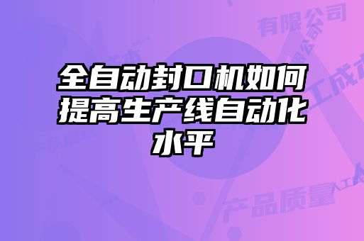 全自动封口机如何提高生产线自动化水平