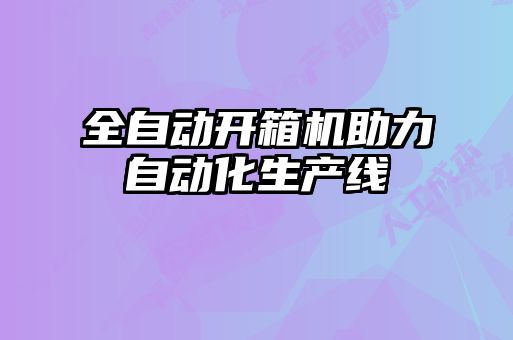 全自动开箱机助力自动化生产线