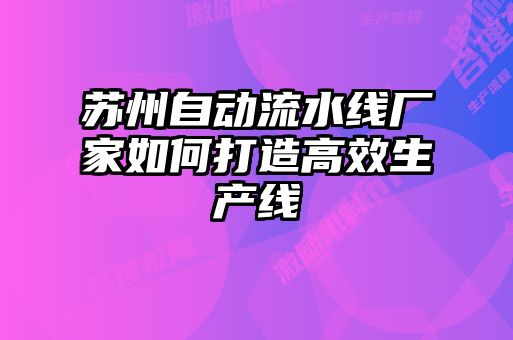 苏州自动流水线厂家如何打造高效生产线