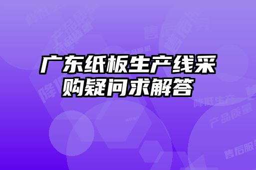 广东纸板生产线采购疑问求解答