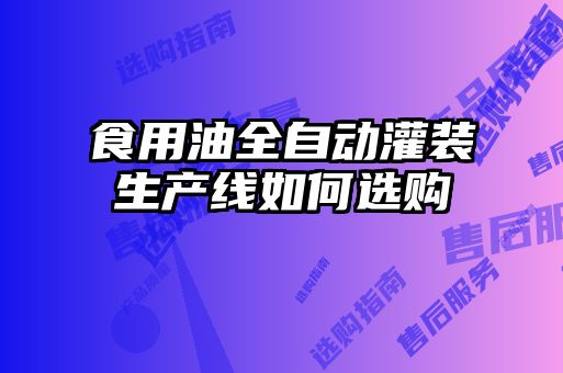 食用油全自动灌装生产线如何选购