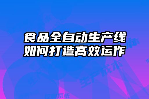 食品全自动生产线如何打造高效运作