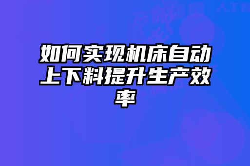 如何实现机床自动上下料提升生产效率