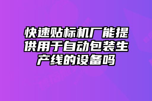 快速贴标机厂能提供用于自动包装生产线的设备吗