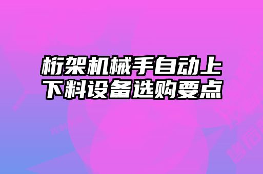 桁架机械手自动上下料设备选购要点