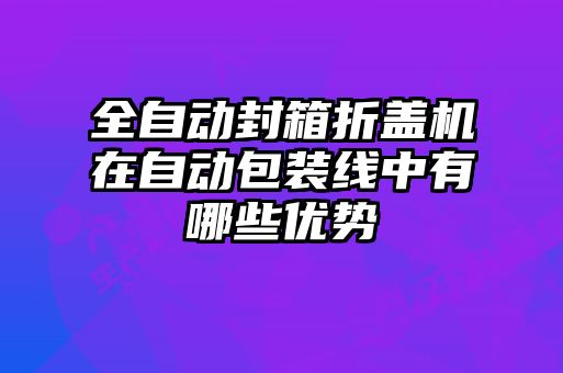 全自动封箱折盖机在自动包装线中有哪些优势