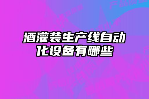 酒灌装生产线自动化设备有哪些