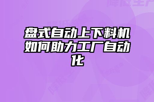 盘式自动上下料机如何助力工厂自动化