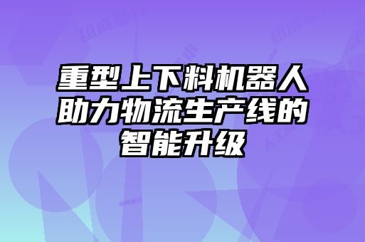 重型上下料机器人助力物流生产线的智能升级