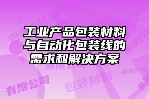 工业产品包装材料与自动化包装线的需求和解决方案