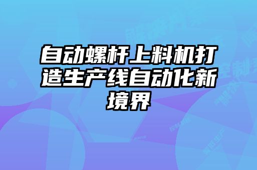 自动螺杆上料机打造生产线自动化新境界