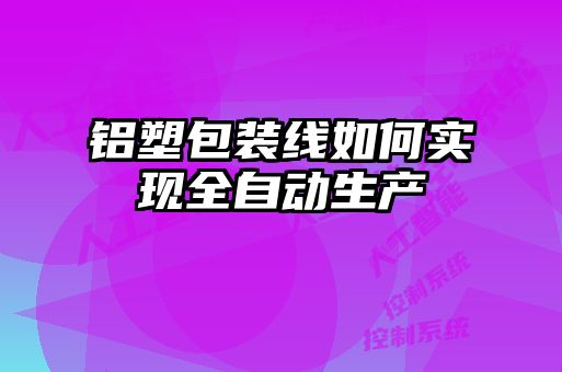 铝塑包装线如何实现全自动生产