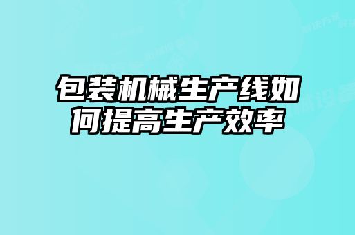 包装机械生产线如何提高生产效率