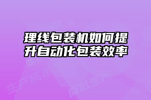 理线包装机如何提升自动化包装效率