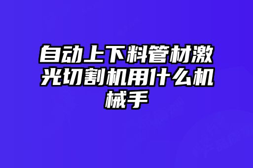 自动上下料管材激光切割机用什么机械手