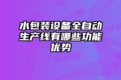 水包装设备全自动生产线有哪些功能优势