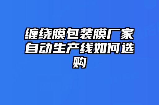 缠绕膜包装膜厂家自动生产线如何选购