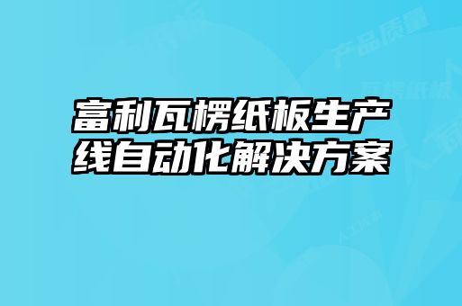 富利瓦楞纸板生产线自动化解决方案