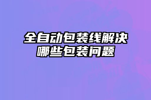 全自动包装线解决哪些包装问题