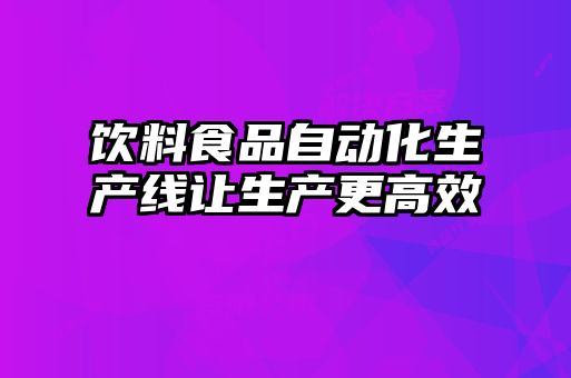 饮料食品自动化生产线让生产更高效