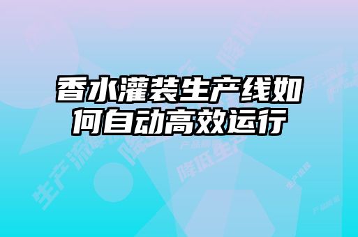 香水灌装生产线如何自动高效运行