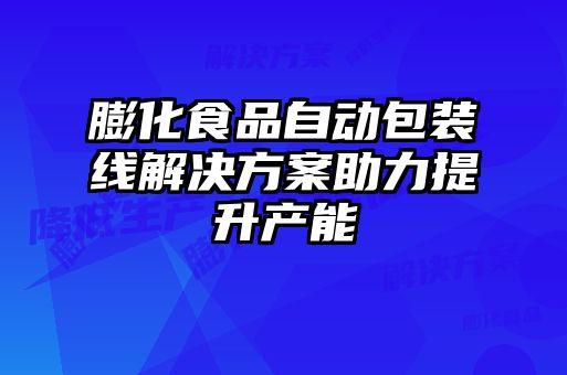 膨化食品自动包装线解决方案助力提升产能