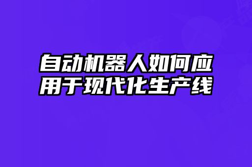 自动机器人如何应用于现代化生产线