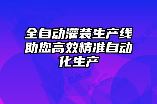 全自动灌装生产线助您高效精准自动化生产