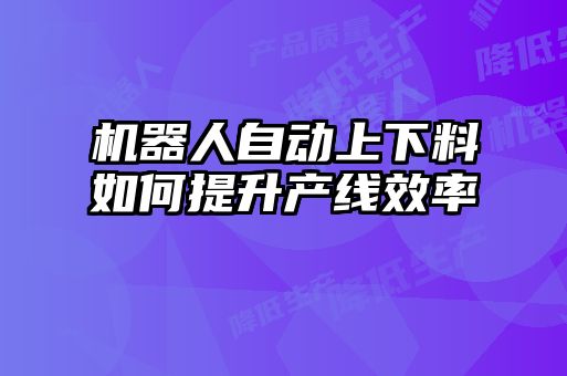 机器人自动上下料如何提升产线效率