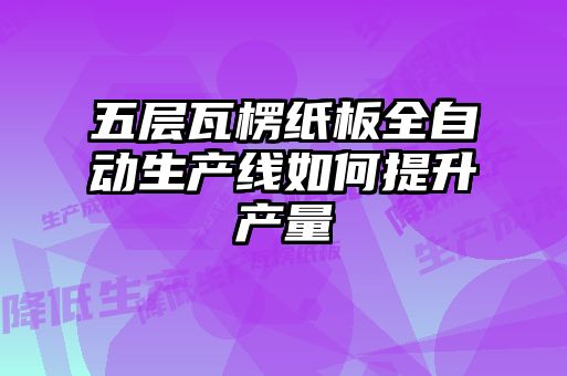 五层瓦楞纸板全自动生产线如何提升产量