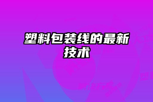 塑料包装线的最新技术