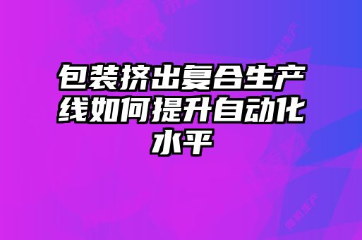 包装挤出复合生产线如何提升自动化水平