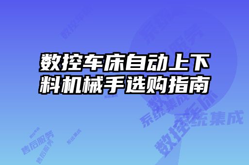 数控车床自动上下料机械手选购指南