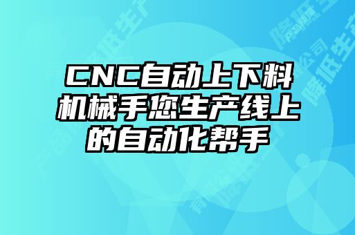 CNC自动上下料机械手您生产线上的自动化帮手