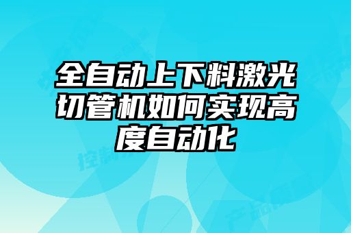 全自动上下料激光切管机如何实现高度自动化